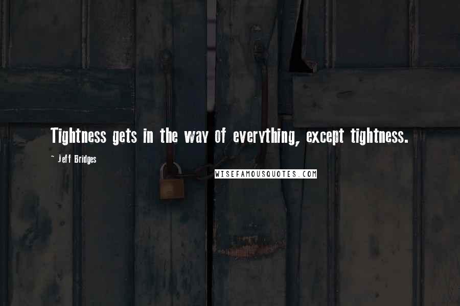 Jeff Bridges quotes: Tightness gets in the way of everything, except tightness.