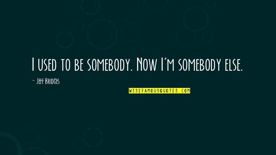 Jeff Bridges Quotes By Jeff Bridges: I used to be somebody. Now I'm somebody