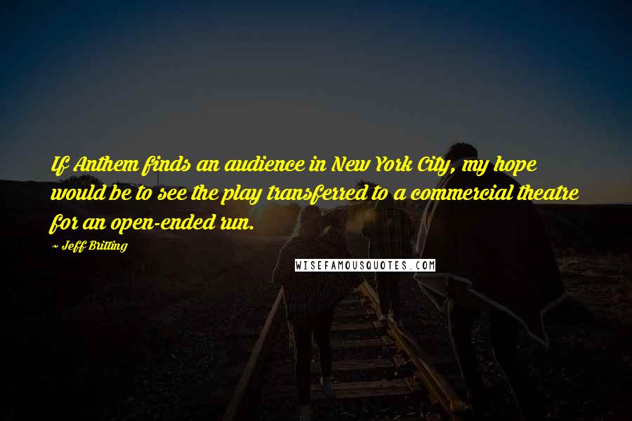 Jeff Britting quotes: If Anthem finds an audience in New York City, my hope would be to see the play transferred to a commercial theatre for an open-ended run.