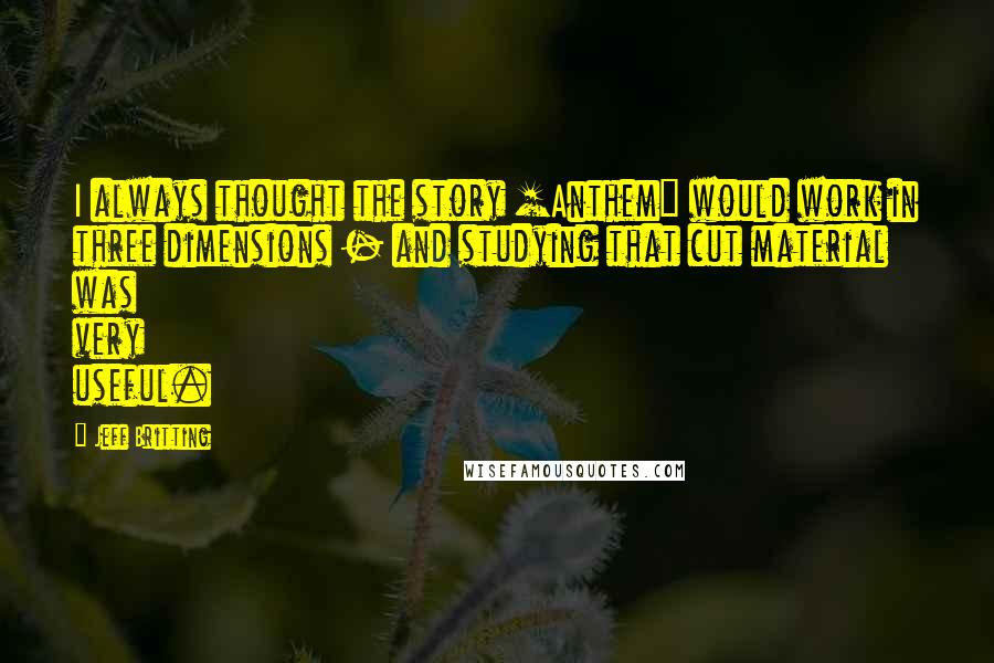 Jeff Britting quotes: I always thought the story [Anthem] would work in three dimensions - and studying that cut material was very useful.