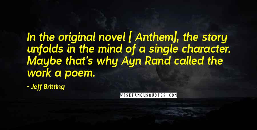 Jeff Britting quotes: In the original novel [ Anthem], the story unfolds in the mind of a single character. Maybe that's why Ayn Rand called the work a poem.