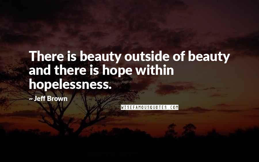 Jeff Brown quotes: There is beauty outside of beauty and there is hope within hopelessness.