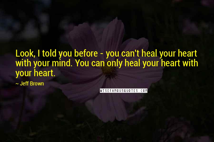 Jeff Brown quotes: Look, I told you before - you can't heal your heart with your mind. You can only heal your heart with your heart.