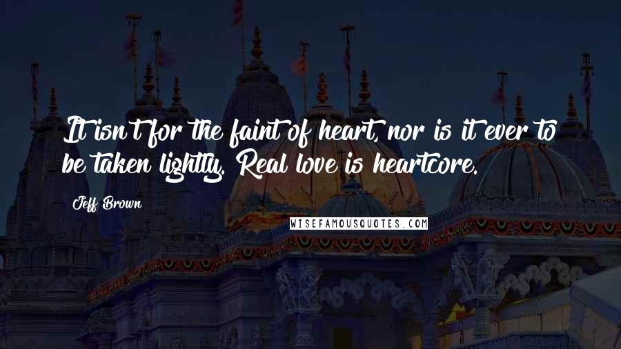 Jeff Brown quotes: It isn't for the faint of heart, nor is it ever to be taken lightly. Real love is heartcore.