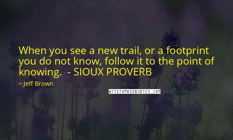 Jeff Brown quotes: When you see a new trail, or a footprint you do not know, follow it to the point of knowing. - SIOUX PROVERB