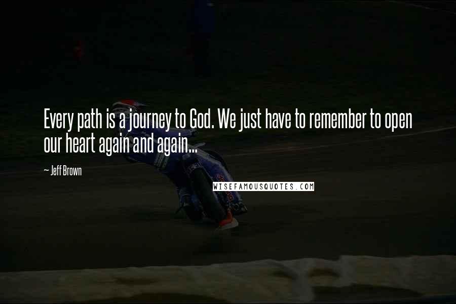 Jeff Brown quotes: Every path is a journey to God. We just have to remember to open our heart again and again...