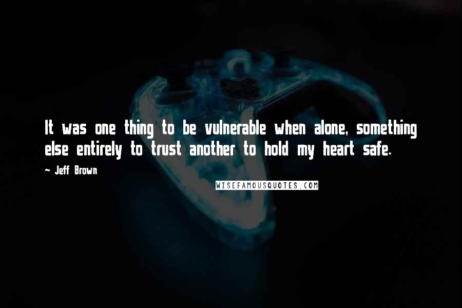 Jeff Brown quotes: It was one thing to be vulnerable when alone, something else entirely to trust another to hold my heart safe.