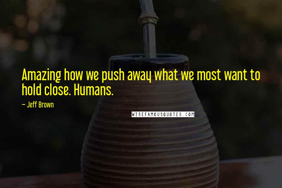 Jeff Brown quotes: Amazing how we push away what we most want to hold close. Humans.