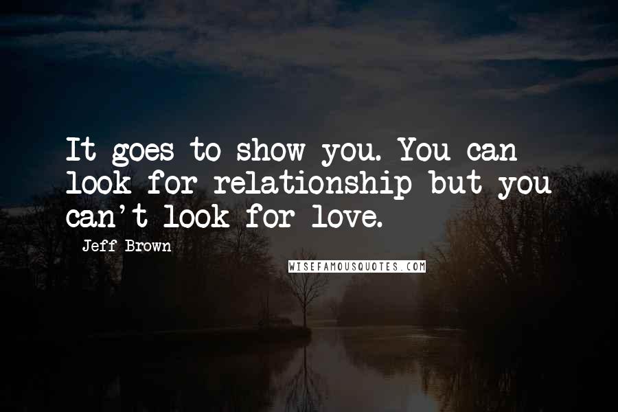 Jeff Brown quotes: It goes to show you. You can look for relationship but you can't look for love.