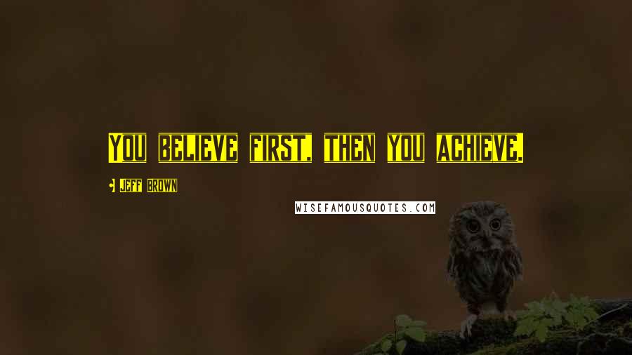 Jeff Brown quotes: You believe first, then you achieve.