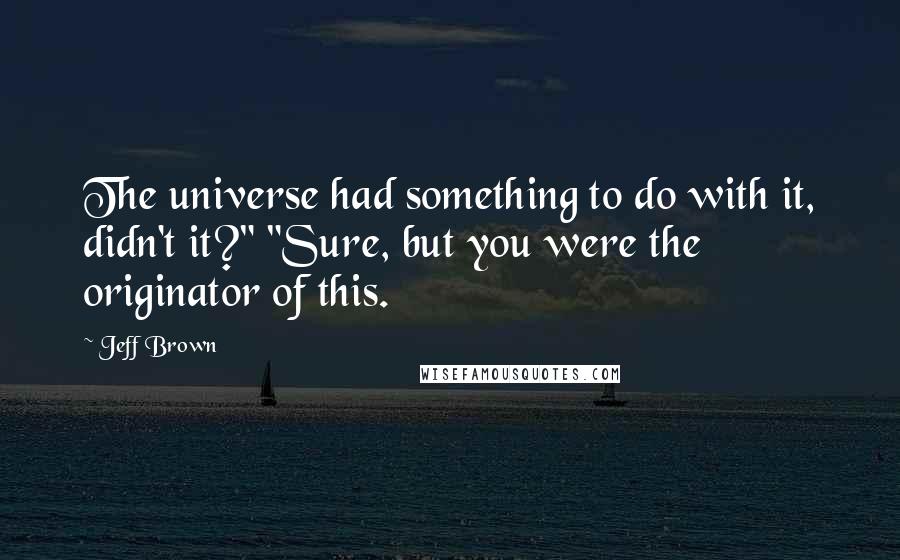 Jeff Brown quotes: The universe had something to do with it, didn't it?" "Sure, but you were the originator of this.