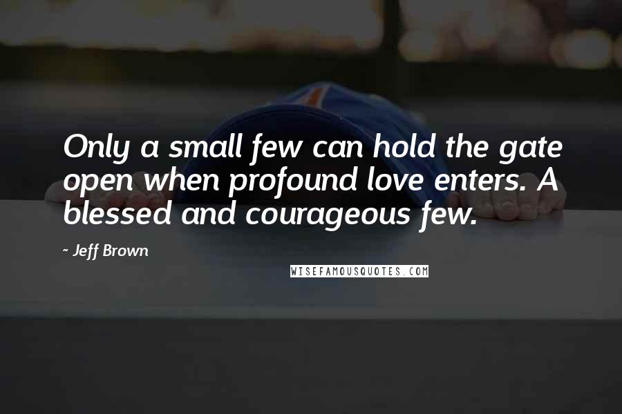 Jeff Brown quotes: Only a small few can hold the gate open when profound love enters. A blessed and courageous few.