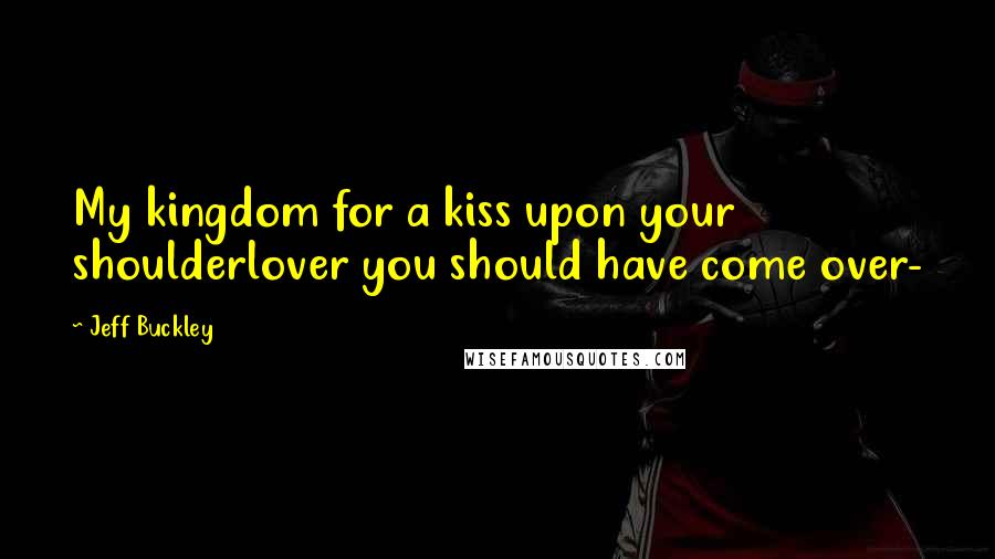 Jeff Buckley quotes: My kingdom for a kiss upon your shoulderlover you should have come over-
