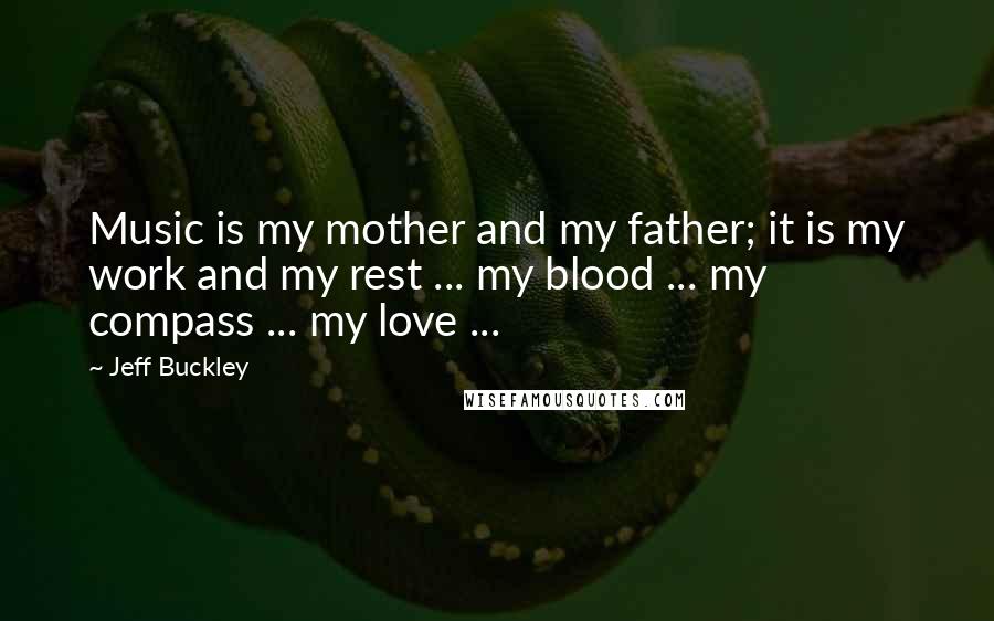 Jeff Buckley quotes: Music is my mother and my father; it is my work and my rest ... my blood ... my compass ... my love ...