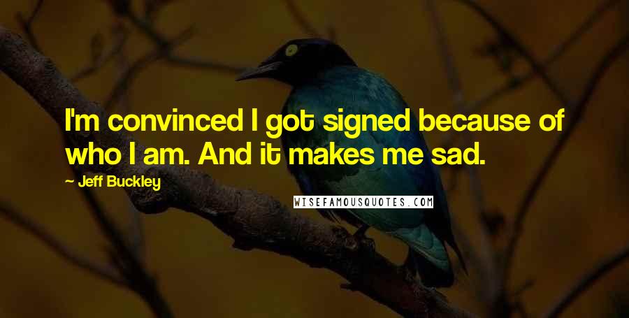 Jeff Buckley quotes: I'm convinced I got signed because of who I am. And it makes me sad.