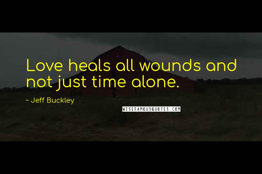 Jeff Buckley quotes: Love heals all wounds and not just time alone.