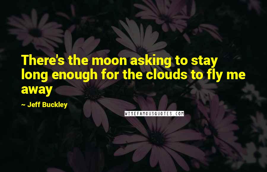 Jeff Buckley quotes: There's the moon asking to stay long enough for the clouds to fly me away