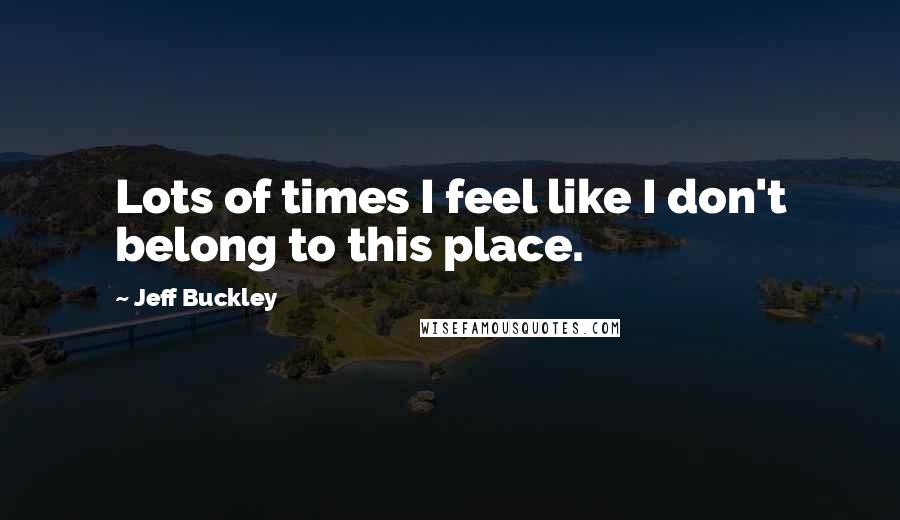 Jeff Buckley quotes: Lots of times I feel like I don't belong to this place.