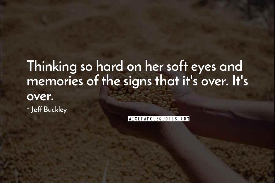 Jeff Buckley quotes: Thinking so hard on her soft eyes and memories of the signs that it's over. It's over.