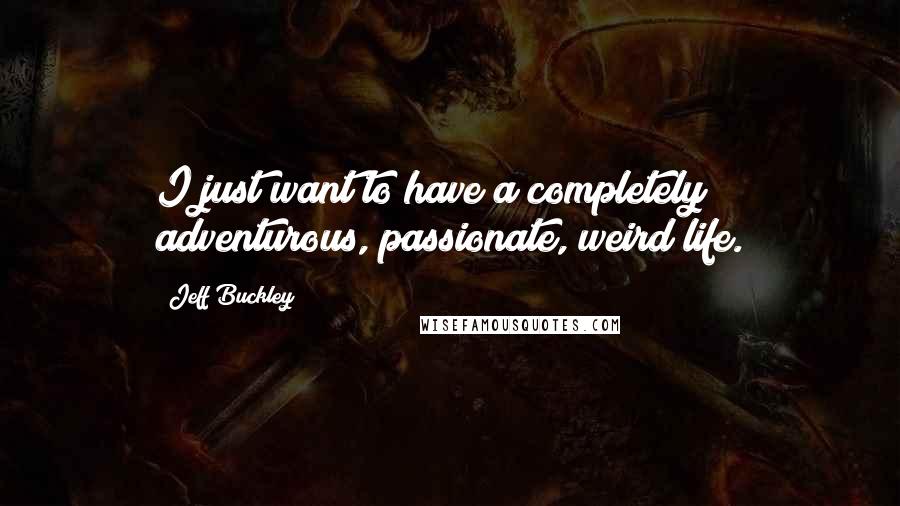Jeff Buckley quotes: I just want to have a completely adventurous, passionate, weird life.
