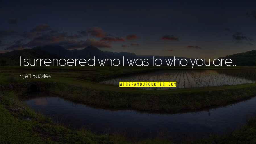 Jeff Buckley Quotes By Jeff Buckley: I surrendered who I was to who you