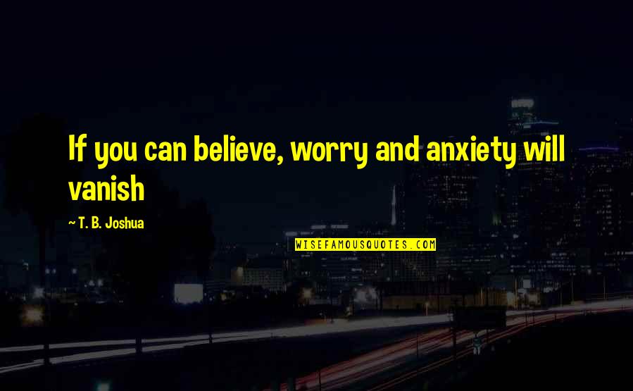Jeff Buckley Song Quotes By T. B. Joshua: If you can believe, worry and anxiety will Jeff Buckley Song Quotes By T. B. Joshua: If you can believe, worry and anxiety will