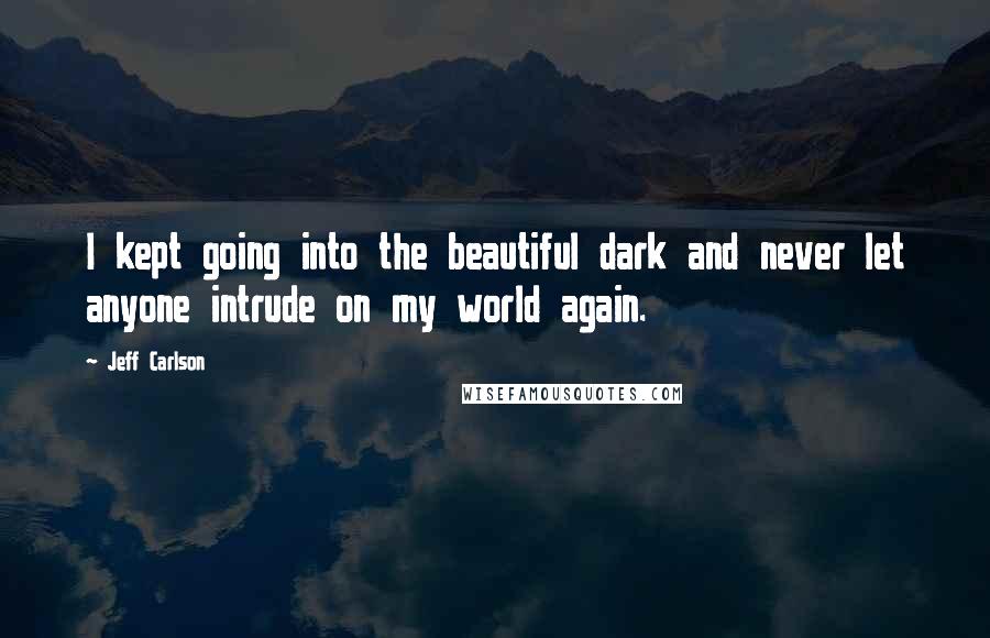 Jeff Carlson quotes: I kept going into the beautiful dark and never let anyone intrude on my world again.
