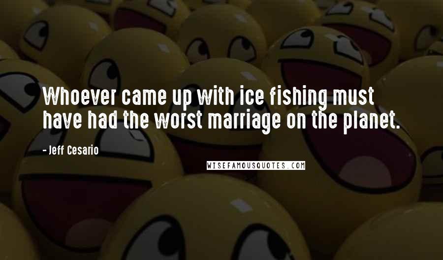 Jeff Cesario quotes: Whoever came up with ice fishing must have had the worst marriage on the planet.