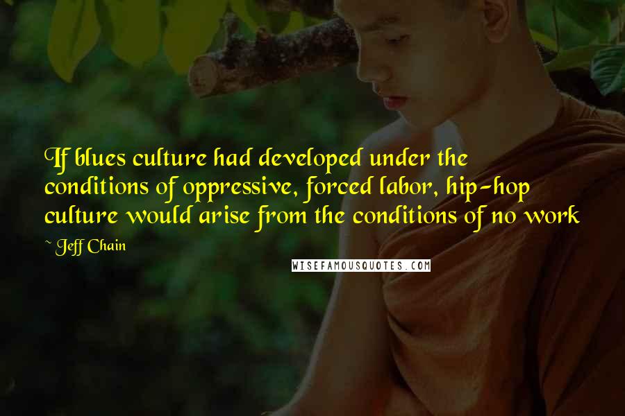 Jeff Chain quotes: If blues culture had developed under the conditions of oppressive, forced labor, hip-hop culture would arise from the conditions of no work