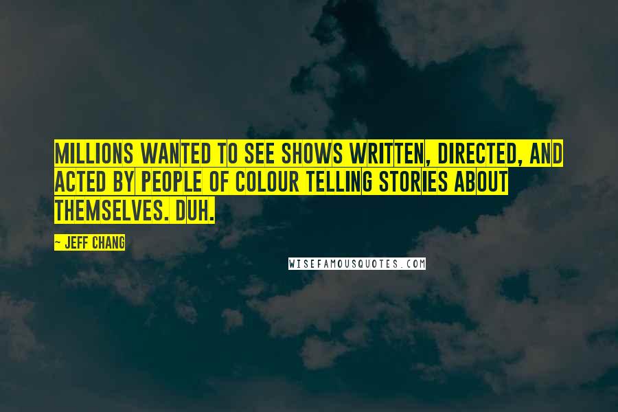 Jeff Chang quotes: Millions wanted to see shows written, directed, and acted by people of colour telling stories about themselves. Duh.