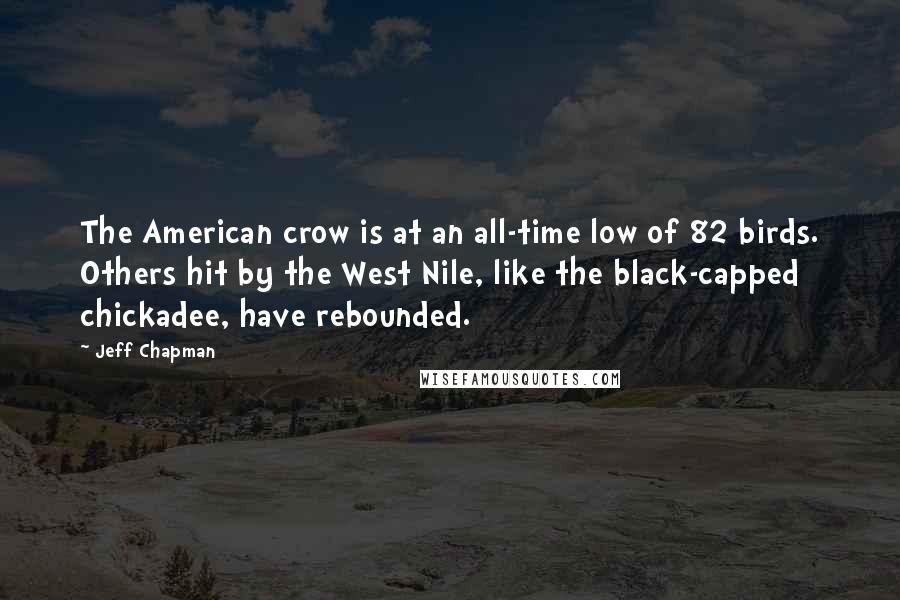 Jeff Chapman quotes: The American crow is at an all-time low of 82 birds. Others hit by the West Nile, like the black-capped chickadee, have rebounded.