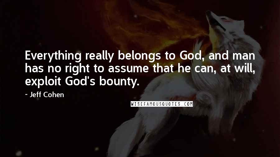 Jeff Cohen quotes: Everything really belongs to God, and man has no right to assume that he can, at will, exploit God's bounty.