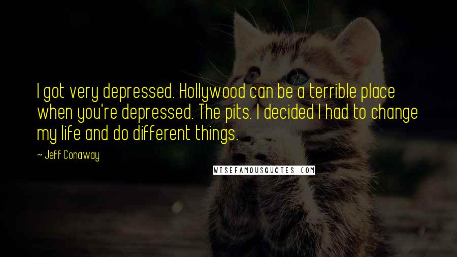 Jeff Conaway quotes: I got very depressed. Hollywood can be a terrible place when you're depressed. The pits. I decided I had to change my life and do different things.