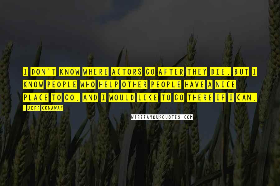 Jeff Conaway quotes: I don't know where actors go after they die, but I know people who help other people have a nice place to go. And I would like to go there