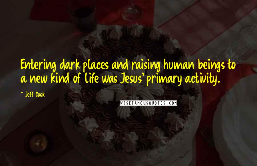 Jeff Cook quotes: Entering dark places and raising human beings to a new kind of life was Jesus' primary activity.