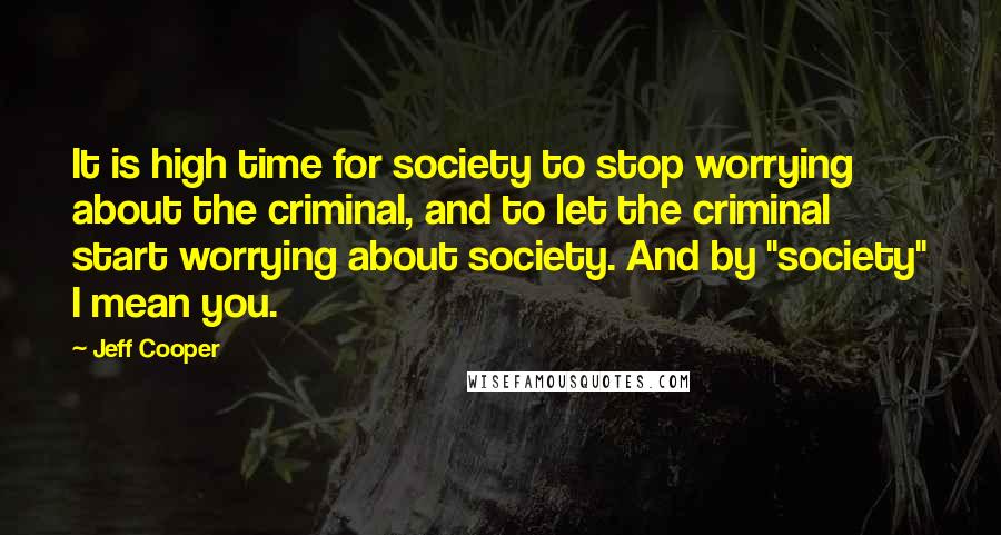 Jeff Cooper quotes: It is high time for society to stop worrying about the criminal, and to let the criminal start worrying about society. And by "society" I mean you.