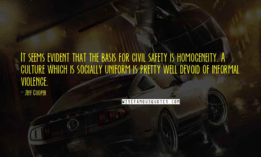 Jeff Cooper quotes: It seems evident that the basis for civil safety is homogeneity. A culture which is socially uniform is pretty well devoid of informal violence.