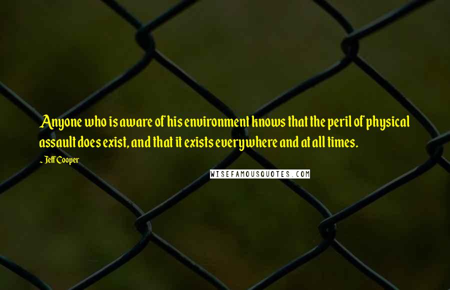 Jeff Cooper quotes: Anyone who is aware of his environment knows that the peril of physical assault does exist, and that it exists everywhere and at all times.