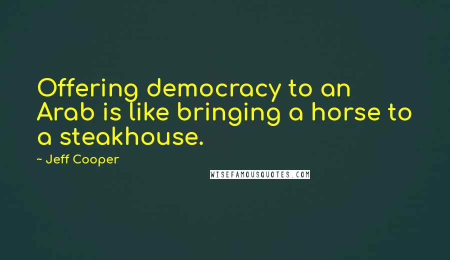 Jeff Cooper quotes: Offering democracy to an Arab is like bringing a horse to a steakhouse.
