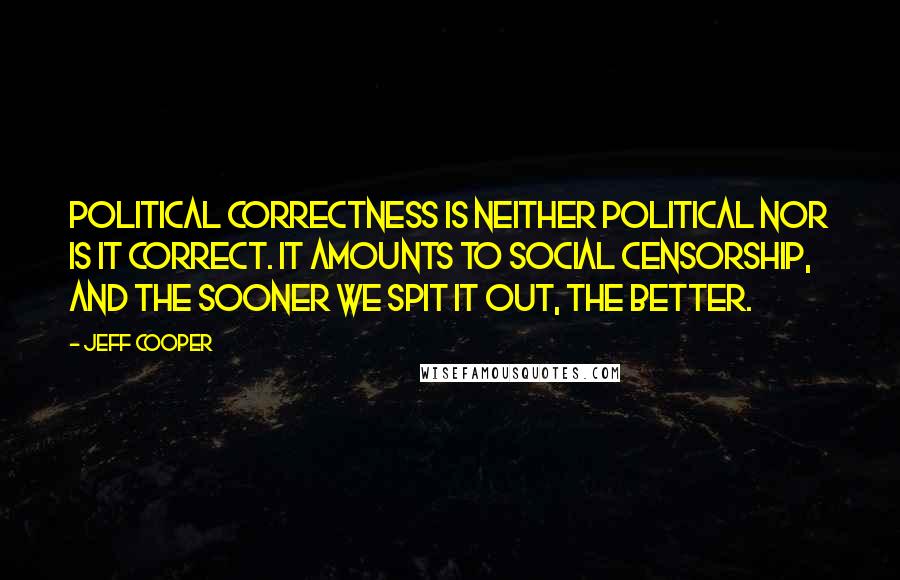Jeff Cooper quotes: Political correctness is neither political nor is it correct. It amounts to social censorship, and the sooner we spit it out, the better.