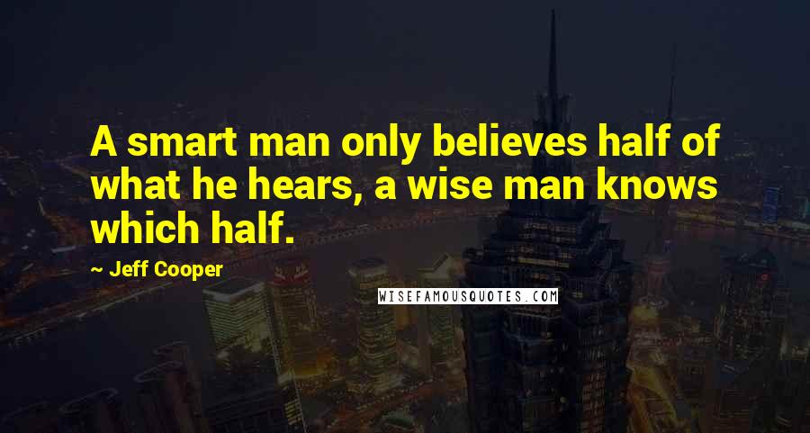 Jeff Cooper quotes: A smart man only believes half of what he hears, a wise man knows which half.