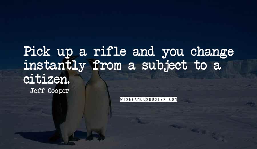 Jeff Cooper quotes: Pick up a rifle and you change instantly from a subject to a citizen.