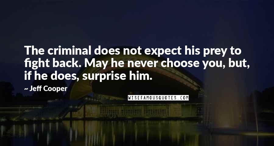 Jeff Cooper quotes: The criminal does not expect his prey to fight back. May he never choose you, but, if he does, surprise him.