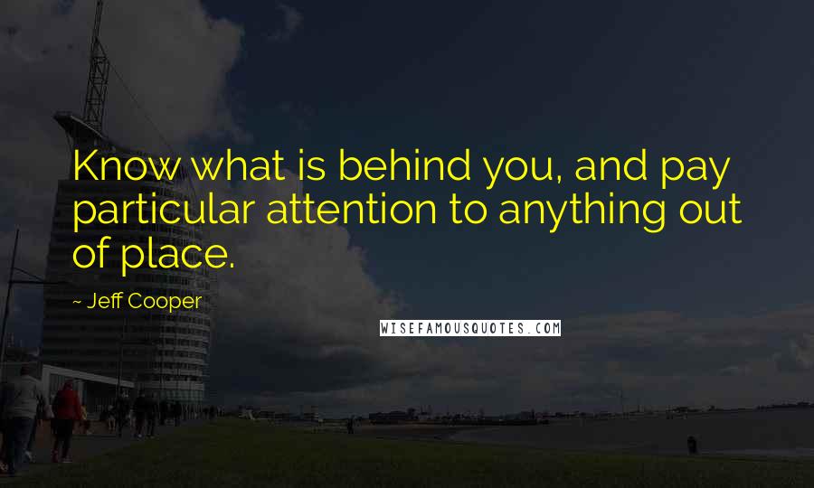 Jeff Cooper quotes: Know what is behind you, and pay particular attention to anything out of place.