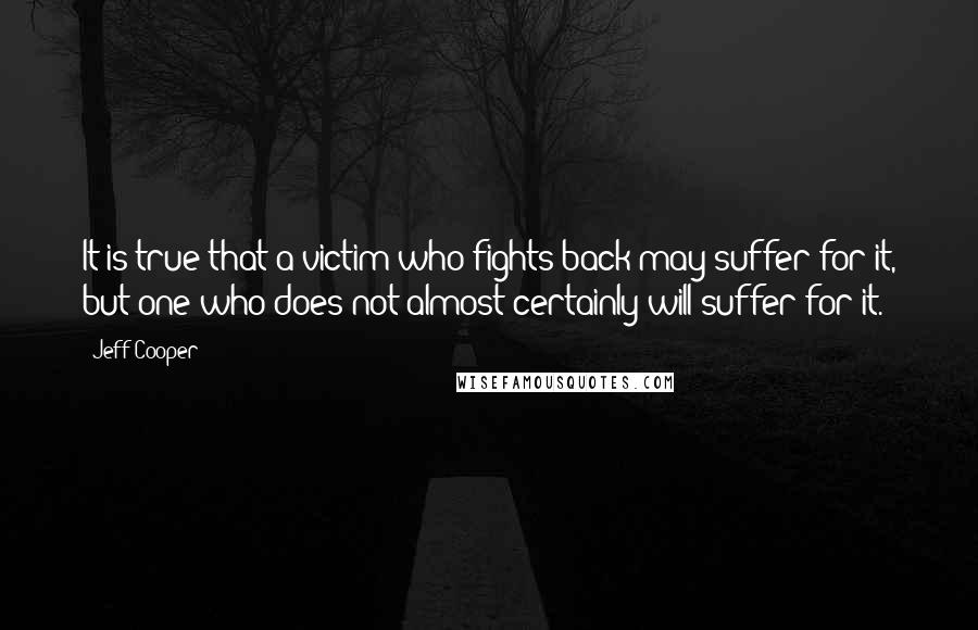 Jeff Cooper quotes: It is true that a victim who fights back may suffer for it, but one who does not almost certainly will suffer for it.