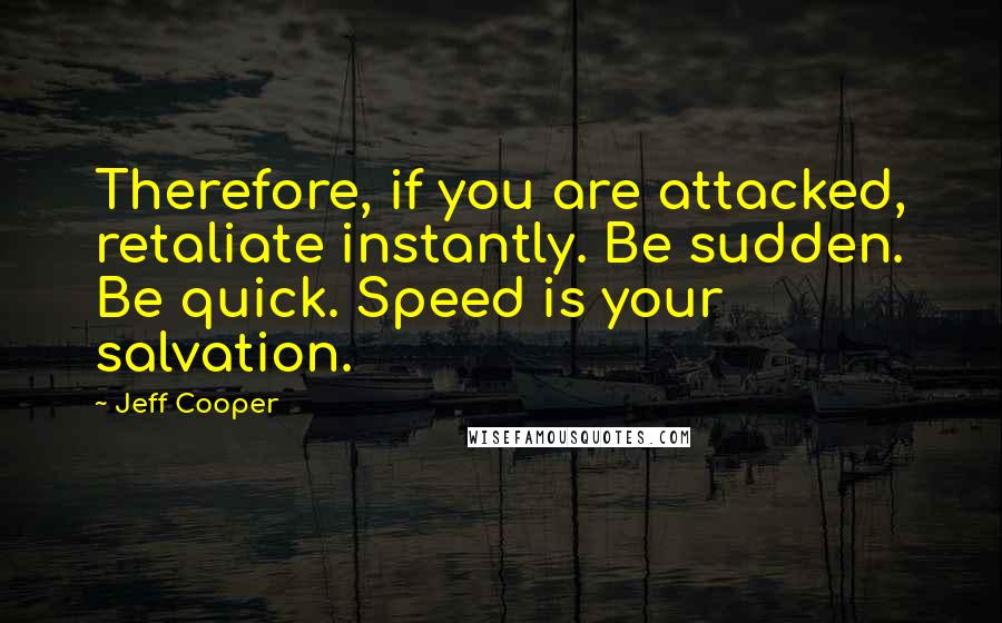 Jeff Cooper quotes: Therefore, if you are attacked, retaliate instantly. Be sudden. Be quick. Speed is your salvation.