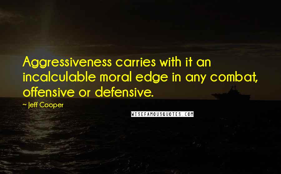 Jeff Cooper quotes: Aggressiveness carries with it an incalculable moral edge in any combat, offensive or defensive.