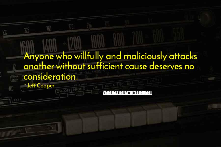 Jeff Cooper quotes: Anyone who willfully and maliciously attacks another without sufficient cause deserves no consideration.
