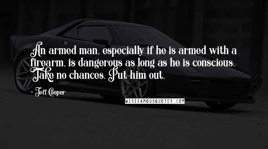 Jeff Cooper quotes: An armed man, especially if he is armed with a firearm, is dangerous as long as he is conscious. Take no chances. Put him out.