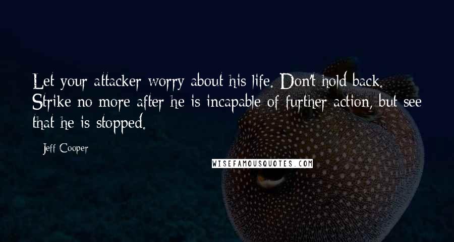 Jeff Cooper quotes: Let your attacker worry about his life. Don't hold back. Strike no more after he is incapable of further action, but see that he is stopped.